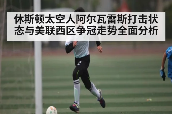 休斯顿太空人阿尔瓦雷斯打击状态与美联西区争冠走势全面分析
