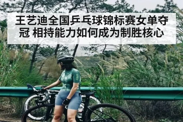 王艺迪全国乒乓球锦标赛女单夺冠 相持能力如何成为制胜核心
