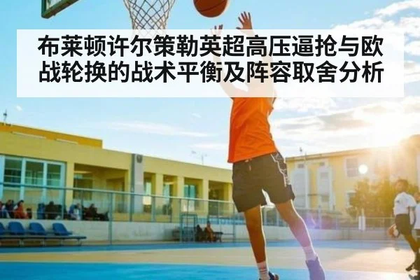布莱顿许尔策勒英超高压逼抢与欧战轮换的战术平衡及阵容取舍分析