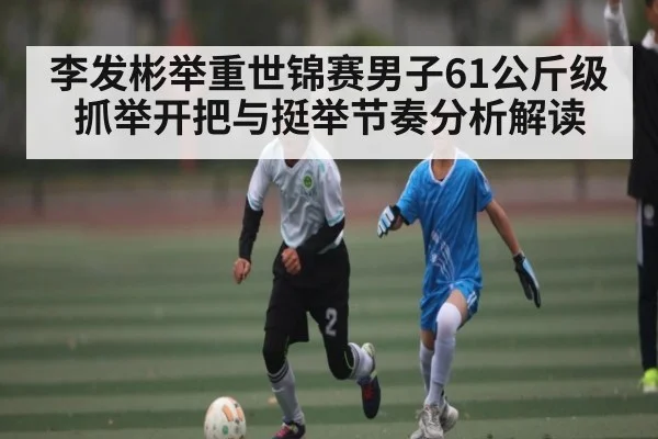 李发彬举重世锦赛男子61公斤级抓举开把与挺举节奏分析解读